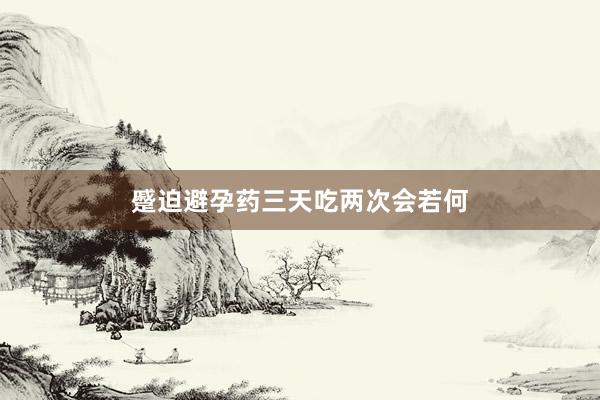 蹙迫避孕药三天吃两次会若何