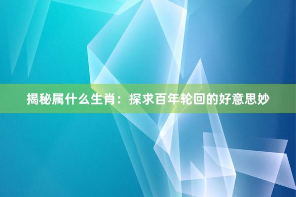 揭秘属什么生肖：探求百年轮回的好意思妙