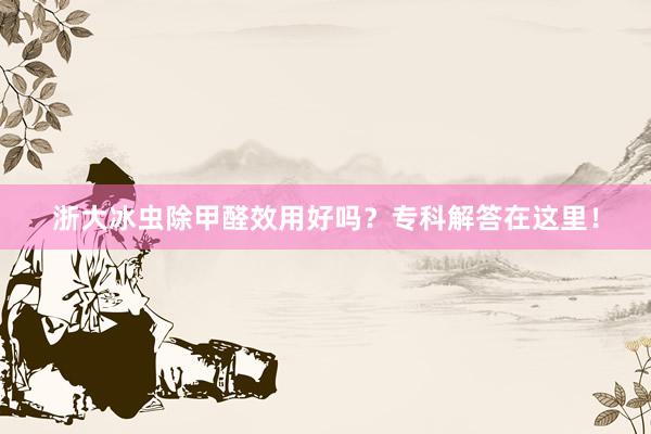 浙大冰虫除甲醛效用好吗？专科解答在这里！