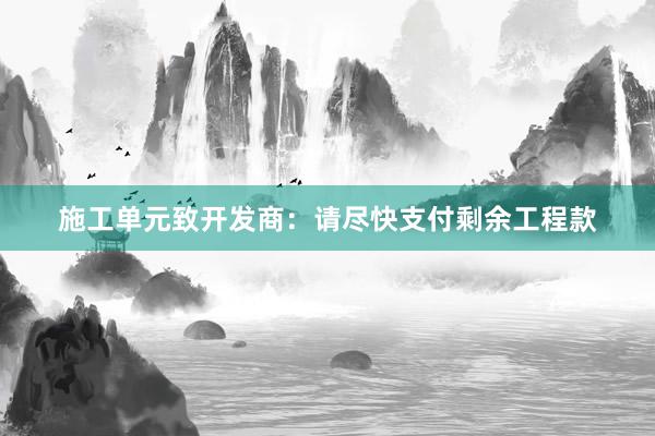 施工单元致开发商：请尽快支付剩余工程款