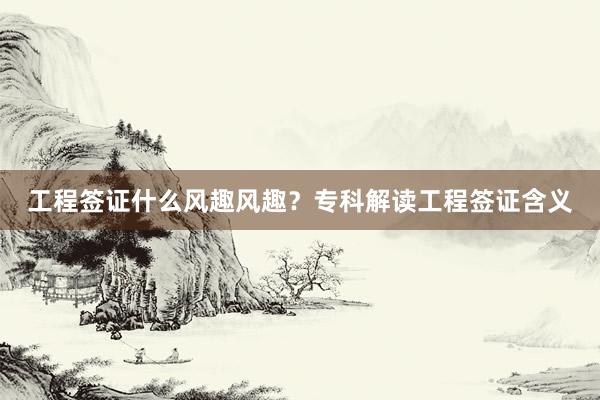 工程签证什么风趣风趣？专科解读工程签证含义