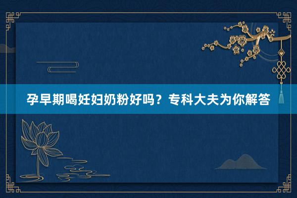 孕早期喝妊妇奶粉好吗？专科大夫为你解答