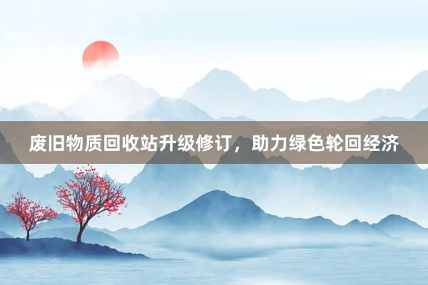 废旧物质回收站升级修订，助力绿色轮回经济