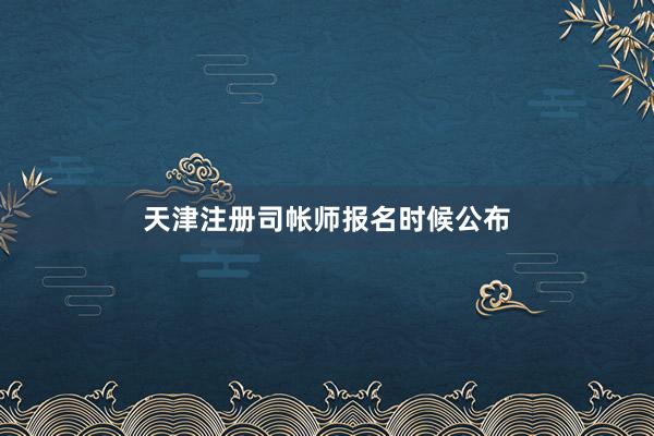 天津注册司帐师报名时候公布