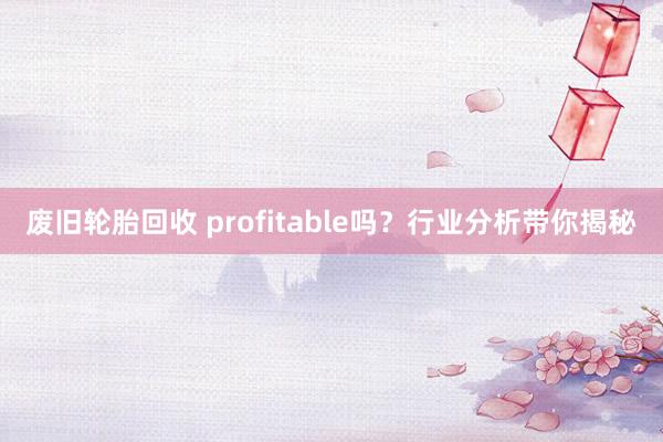 废旧轮胎回收 profitable吗？行业分析带你揭秘