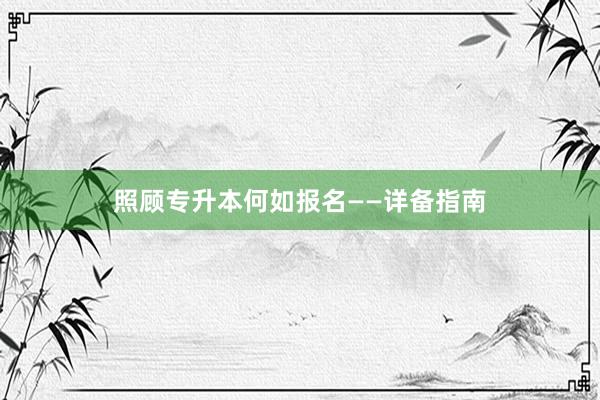照顾专升本何如报名——详备指南