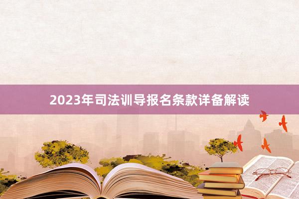 2023年司法训导报名条款详备解读