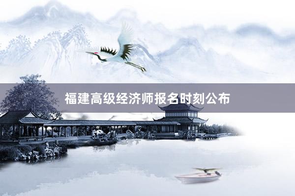 福建高级经济师报名时刻公布