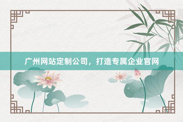 广州网站定制公司，打造专属企业官网