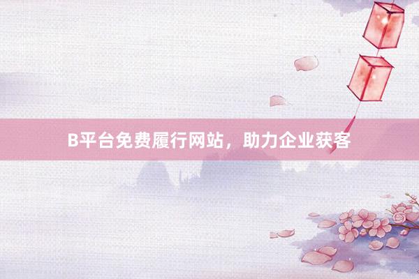 B平台免费履行网站，助力企业获客