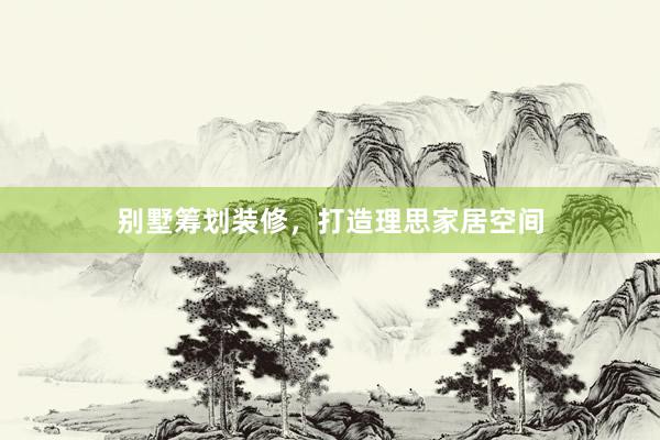 别墅筹划装修，打造理思家居空间