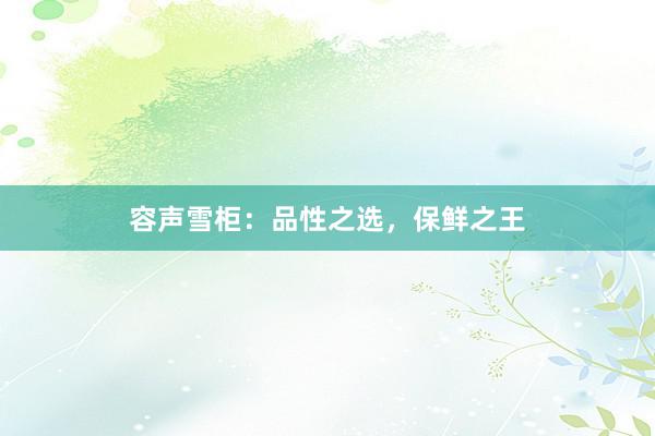 容声雪柜：品性之选，保鲜之王